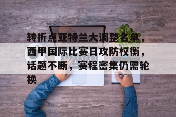 电竞竞猜-关于转折点亚特兰大调整名单，西甲国际比赛日攻防权衡，话题不断，赛程密集仍需轮换的信息