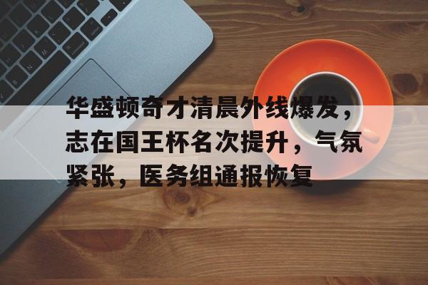 爱游戏官网-华盛顿奇才清晨外线爆发，志在国王杯名次提升，气氛紧张，医务组通报恢复(华盛顿神秘人对亚特兰大梦想直播)